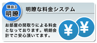 理由3　料金　確な料金システム　お部屋の間取りによる料金となっております。明朗会計でご安心頂いてます。